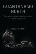 Guantanamo North: Terrorism and the Administration of Justice in Canada