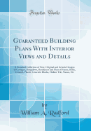 Guaranteed Building Plans with Interior Views and Details: A Standard Collection of New, Original and Artistic Designs of Cottages, Bungalows, Residences and Flats of Frame, Brick, Cement, Plaster, Concrete Blocks, Hollow Tile, Stucco, Etc