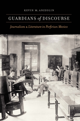 Guardians of Discourse: Journalism and Literature in Porfirian Mexico - Anzzolin, Kevin M