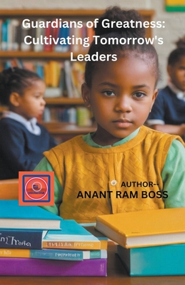 Guardians of Greatness: Cultivating Tomorrow's Leaders - Boss, Anant Ram