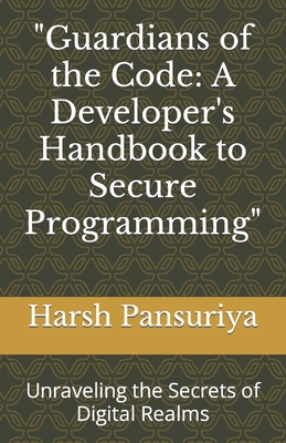 "Guardians of the Code: A Developer's Handbook to Secure Programming" Unraveling the Secrets of Digital Realms - Pansuriya, Harsh, and Pansuriya P, Harsh Hasmukbhai