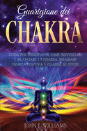 Guarigione Dei Chakra: Guida per Principianti: Come Risvegliare e Bilanciare i 7 Chakra, Irradiare Energia Positiva e Guarire Se Stessi.