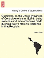 Guatimala, Or, the United Provinces of Central America in 1827-8; Being Sketches and Memorandums Made During a Twelve Month's Residence in That Republic.