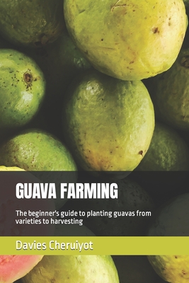 Guava Farming: The beginner's guide to planting guavas from varieties to harvesting - Cheruiyot, Davies