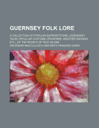 Guernsey Folk Lore: A Collection Of Popular Superstitions, Legendary Tales, Peculiar Customs, Proverbs, Weather Sayings, Etc., Of The People Of That Island