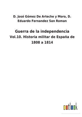 Guerra de la independencia: Vol.10. Historia militar de Espaa de 1808 a 1814 - D Eduardo G de Arteche Y Moro, and Fernandez San Roman, D Jos