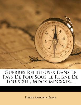 Guerres Religieuses Dans Le Pays de Foix Sous Le Regne de Louis XIII, MDCX-MDCXXIX.... - Brun, Pierre Antonin