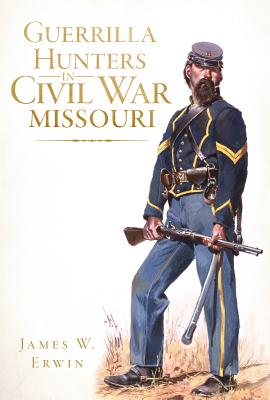 Guerrilla Hunters in Civil War Missouri - Erwin, James W