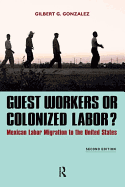 Guest Workers or Colonized Labor?: Mexican Labor Migration to the United States