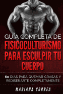 Guia Completa de Fisicoculturismo Para Esculpir Tu Cuerpo: 60 Dias Para Quemar Grasas y Redisenarte Completamente