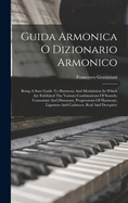 Guida Armonica O Dizionario Armonico: Being A Sure Guide To Harmony And Modulation In Which Are Exhibited The Various Combinations Of Sounds, Consonant And Dissonant, Progressions Of Harmony, Ligatures And Cadences, Real And Deceptive