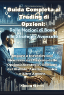 Guida Completa al Trading di Opzioni: Impara a Investire con Sicurezza nel Mercato delle Opzioni: Strategie, Gestione del Rischio, Analisi Tecnica e Altro Ancora