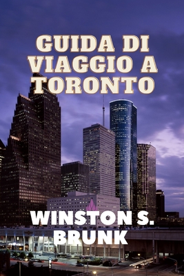 Guida Di Viaggio a Toronto: Esplorazione dei quartieri di Toronto, principali attrazioni di Toronto, ristoranti e cucine a Toronto e informazioni pratiche per i visitatori - Brunk, Winston S