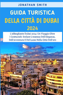 Guida Turistica Della Citt Di Dubai 2024: L'abbagliante Dubai 2024: Un Viaggio Oltre I Grattacieli: Svelare L'essenza Dell'eleganza, Dell'avventura E Del Lusso Nella Citt Dell'oro