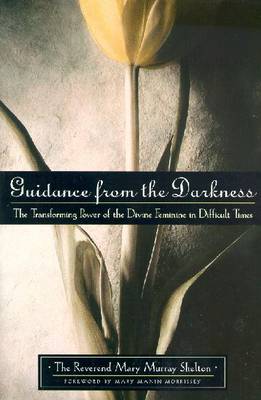 Guidance from the Darkness: The Transforming Power of the Divine Feminine in Difficult Times - Shelton, Mary Murray, Reverend, and Morrissey, Mary Manin (Foreword by)