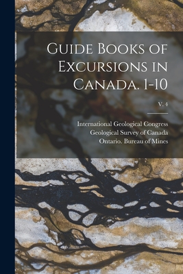 Guide Books of Excursions in Canada. 1-10; v. 4 - International Geological Congress (12th (Creator), and Geological Survey of Canada (Creator), and Ontario Bureau of Mines...