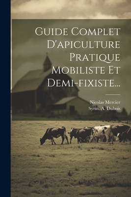 Guide Complet D'Apiculture Pratique Mobiliste Et Demi-Fixiste... - Mercier, Nicolas, and Syrin a DuBois (Creator)