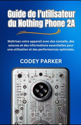 Guide de l'utilisateur du Nothing Phone 2A: Ma?trisez votre appareil avec des conseils, des astuces et des informations essentielles pour une utilisation et des performances optimales. - Parker, Codey