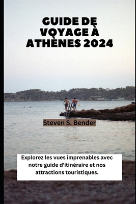 Guide de Voyage ? Ath?nes 2024: Explorez les vues imprenables avec notre guide d'itin?raire et nos attractions touristiques. - Bender, Steven S