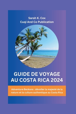 Guide de Voyage Au Costa Rica 2024: Adventure Beckons: d?voiler la majest? de la nature et la culture authentique au Costa Rica - Publication, Cuqi And Co, and Cox, Sarah K
