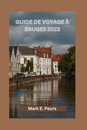 Guide de Voyage ? Bruges 2023: Votre guide ultime pour explorer Bruges - o? s?journer, meilleurs restaurants, cuisine d?licieuse, ?v?nements culturels et itin?raire de 7 jours