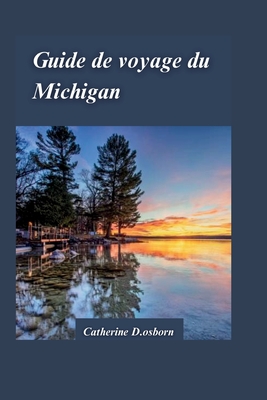 Guide de Voyage Dans Le Michigan 2024: Le guide ultime de l'aventure en plein air, des sports nautiques et des conseils de voyage essentiels pour les nouveaux visiteurs - D Osborn, Catherine