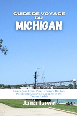 Guide De Voyage Du Michigan: Compagnon Ultime Pour D?couvrir Des Lacs Pittoresques, Des Villes Anim?es Et Des Tr?sors Cach?s - Lowe, Jana