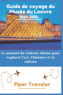 Guide de voyage du Mus?e du Louvre 2024-2025: Le manuel du visiteur ultime pour explorer l'art, l'histoire et la culture