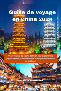 Guide de voyage en Chine 2024: Votre manuel de poche dfinitif pour explorer les joyaux cachs, la riche histoire et les prcieux trsors de la Chine.