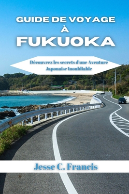 Guide De Voyage ? Fukuoka: D?couvrez les secrets d'une aventure japonaise inoubliable - C Francis, Jesse