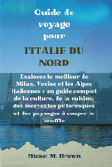 Guide de voyage pour l'ITALIE DU NORD: Explorez le meilleur de Milan, Venise et les Alpes italiennes: un guide complet de la culture, des merveilles pittoresques et des paysages  couper le souffle