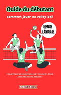 Guide du dbutant: comment jouer au volley-ball: Comptences essentielles et conseils pour dbuter sur le terrain