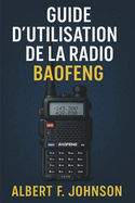 Guide D'utilisation De La Radio Baofeng: Le manuel du d?butant avec des instructions simples, des conseils de configuration et de s?curit? pour tirer le meilleur parti de votre radio