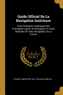 Guide Officiel de La Navigation Interieure: Avec Itineraires Graphiques Des Principales Lignes de Navigation Et Carte Generale de Voies Navigables de La France