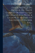 Guide Pratique Du Pcheur, Ou, Trait Complet De Tout Ce Qui Est Relatif  La Pche A La Ligne Et Au Filet, En Eau Douce Et En Mer, Etc...