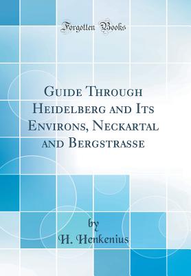 Guide Through Heidelberg and Its Environs, Neckartal and Bergstrasse (Classic Reprint) - Henkenius, H