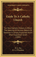 Guide to a Catholic Church: For Non-Catholic Visitors, in Which the Meaning of Various Objects of Devotion Is Simply Explained and a Short Exposition Given (1904)