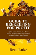 Guide to Beekeeping for Profit: Types, Facts, Nurture And Honey Harvest, Traditional Benefits And Uses, Making Products From Beeswax