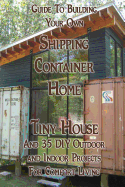 Guide To Building Your Own Shipping Container Home, Tiny house And 35 DIY Outdoor and Indoor Projects For Comfort Living: (How To Build a Small Home, DIY Blacksmithing Projects, DIY Woodworking Projects)
