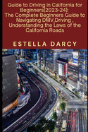 Guide to Driving in California for Beginners 2023-24: The Complete Beginners Guide to Navigating DMV, Driving in the Golden State, Understanding the Laws of the California Roads.