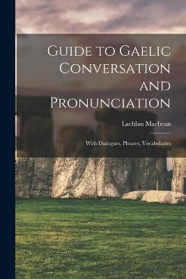 Guide to Gaelic Conversation and Pronunciation: With Dialogues, Phrases, Vocabularies - Lachlan, Macbean