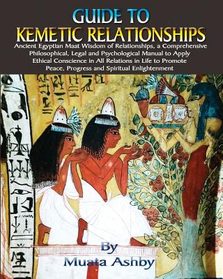 Guide to Kemetic Relationships: Ancient Egyptian Maat Wisdom of Relationships, a Comprehensive Philosophical, Legal and Psychological Manual to Apply Ethical Conscience in All Relations in Life to Promote Peace, Progress and Spiritual Enlightenment - Ashby, Muata