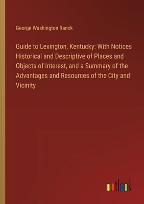 Guide to Lexington, Kentucky: With Notices Historical and Descriptive of Places and Objects of Interest, and a Summary of the Advantages and Resources of the City and Vicinity - Ranck, George Washington