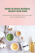 Guide To Make Natural Beauty Skin Care: Inexpensive, Homemade And Natural Skin Care Recipes: How To Make Your Own Organic Lotions At Home
