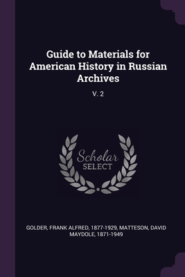 Guide to Materials for American History in Russian Archives: V. 2 - Golder, Frank Alfred, and Matteson, David Maydole