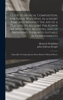 Guide to Musical Composition, for Those Who Wish, in a Short Time, and Without the Aid of a Teacher, to Acquire the Power of Inventing Melodies, and of Providing Them With Suitable Accompaniments; Especially of Composing the Easier Kinds of Musical... - Wohlfahrt, Heinrich 1797-1883, and Dwight, John Sullivan 1813-1893