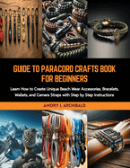 Guide to Paracord Crafts Book for Beginners: Learn How to Create Unique Beach Wear Accessories, Bracelets, Wallets, and Camera Straps with Step by Step Instructions