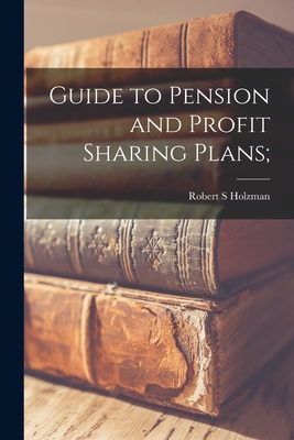 Guide to Pension and Profit Sharing Plans; - Holzman, Robert S