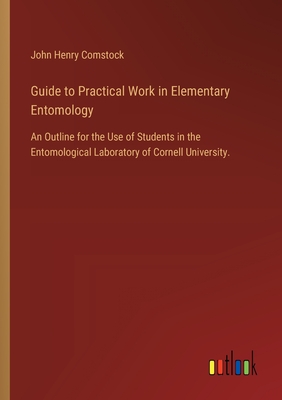 Guide to Practical Work in Elementary Entomology: An Outline for the Use of Students in the Entomological Laboratory of Cornell University. - Comstock, John Henry