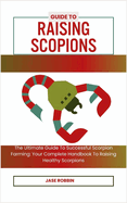 Guide to Raising Scopions: The Ultimate Guide To Successful Scorpion Farming: Your Complete Handbook To Raising Healthy Scorpions